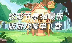炫彩节奏3d最新版游戏哪里下载（炫彩节奏3d游戏新手教程）