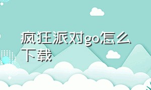 疯狂派对go怎么下载（疯狂派对go苹果版怎么下载）