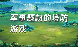 军事题材的塔防游戏（现代军事塔防游戏）