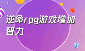 逆命rpg游戏增加智力（逆命智力怎么刷）