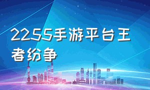 2255手游平台王者纷争（王者纷争兑换码2023）