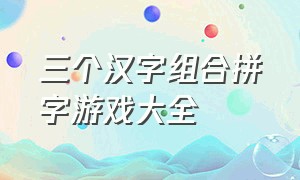 三个汉字组合拼字游戏大全