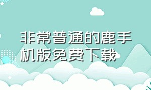 非常普通的鹿手机版免费下载（非常普通的鹿正式手机版下载）