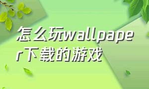 怎么玩wallpaper下载的游戏（wallpaper如何玩游戏）