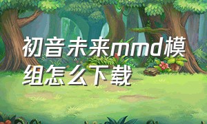 初音未来mmd模组怎么下载