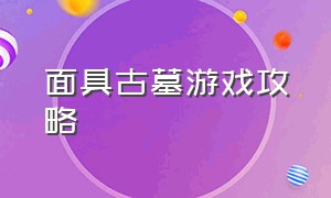 面具古墓游戏攻略（面具古墓最新版游戏攻略）