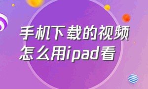 手机下载的视频怎么用ipad看