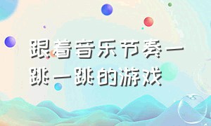 跟着音乐节奏一跳一跳的游戏（跟着音乐节奏跳的游戏叫什么）