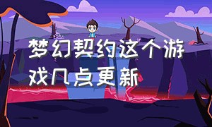 梦幻契约这个游戏几点更新（梦幻契约这个游戏几点更新一次）