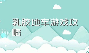 乳胶地牢游戏攻略（地牢X地牢游戏攻略）