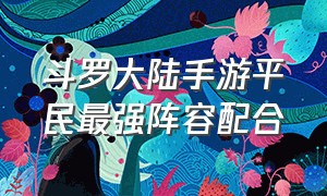 斗罗大陆手游平民最强阵容配合