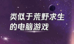 类似于荒野求生的电脑游戏（电脑荒野求生游戏推荐免费）