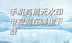 手机高清无水印电视剧在哪里下载