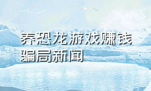 养恐龙游戏赚钱骗局新闻