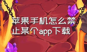 苹果手机怎么禁止某个app下载（苹果手机怎么禁止下载app）