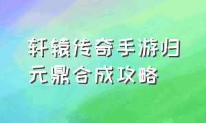 轩辕传奇手游归元鼎合成攻略