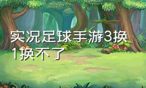 实况足球手游3换1换不了（实况足球手游怎么突然改不了球队）