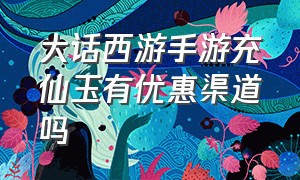 大话西游手游充仙玉有优惠渠道吗