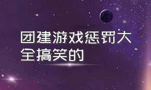 团建游戏惩罚大全搞笑的