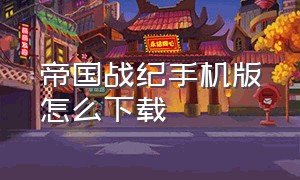 帝国战纪手机版怎么下载（帝国战纪下载官方版ios）