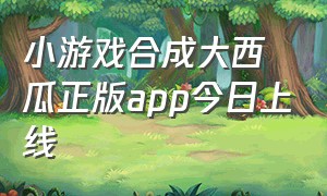 小游戏合成大西瓜正版app今日上线