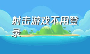 射击游戏不用登录（游戏推荐射击游戏不用登录）