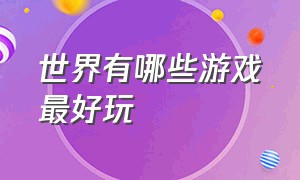 世界有哪些游戏最好玩（世界最好玩的游戏是什么）