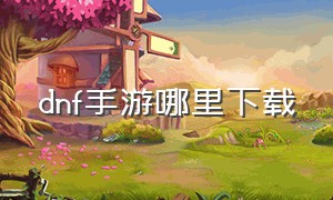 dnf手游哪里下载（dnf下载为啥50多g）