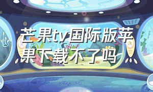 芒果tv国际版苹果下载不了吗