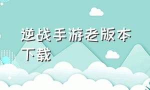 逆战手游老版本下载（逆战手游官网下载安装教程）