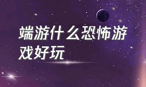 端游什么恐怖游戏好玩（有什么免费的恐怖游戏端游）