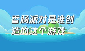 香肠派对是谁创造的这个游戏（香肠派对是谁创造的这个游戏名字）