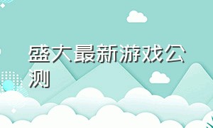 盛大最新游戏公测（盛大游戏2024即将上线的游戏）