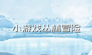 小游戏丛林冒险（野外冒险小游戏入口攻略）