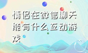 情侣在微信聊天能有什么互动游戏（微信情侣游戏互动）