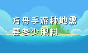 方舟手游种地需要多少肥料