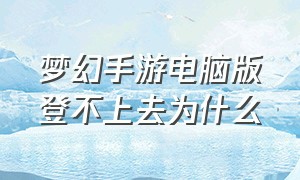 梦幻手游电脑版登不上去为什么