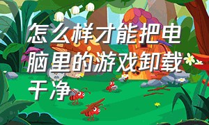 怎么样才能把电脑里的游戏卸载干净