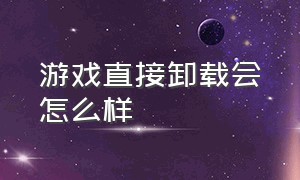 游戏直接卸载会怎么样