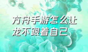 方舟手游怎么让龙不跟着自己