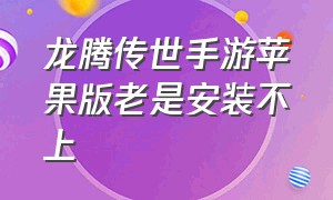 龙腾传世手游苹果版老是安装不上（龙腾传世手游官方版）