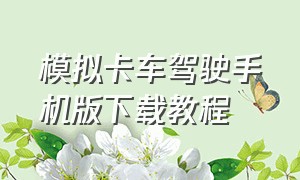 模拟卡车驾驶手机版下载教程（模拟卡车真实驾驶怎么下载旧版本）