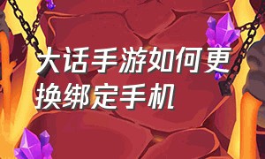 大话手游如何更换绑定手机（大话手游怎么更换账户）