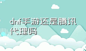 dnf手游还是腾讯代理吗（dnf手游是哪个工作室代理的）