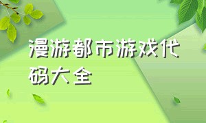 漫游都市游戏代码大全（都市漫游游戏代码大全）