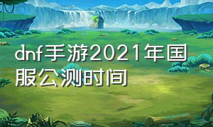 dnf手游2021年国服公测时间