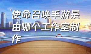 使命召唤手游是由哪个工作室制作