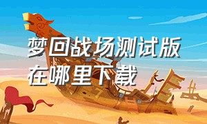 梦回战场测试版在哪里下载（梦回战场）