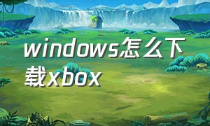 windows怎么下载xbox（xbox官方怎么下载xbox）