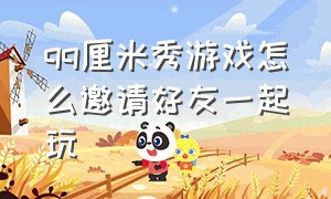 qq厘米秀游戏怎么邀请好友一起玩（新版qq厘米秀游戏怎么没了）